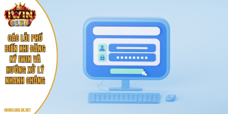 Các lỗi phổ biến khi đăng ký Iwin và hướng xử lý nhanh chóng