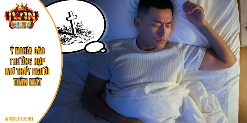 Ý nghĩa các trường hợp mơ thấy người thân mất