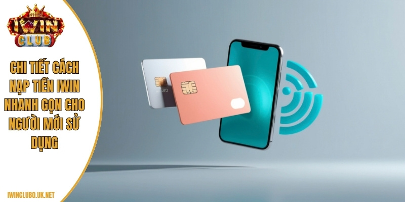 Chi tiết cách nạp tiền Iwin nhanh gọn cho người mới sử dụng