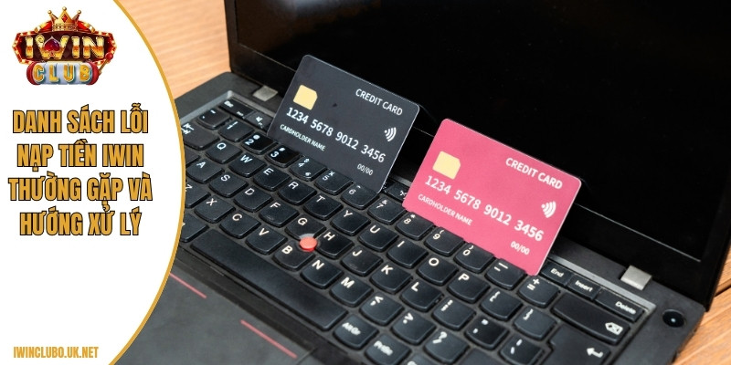 Danh sách lỗi nạp tiền Iwin thường gặp và hướng xử lý
