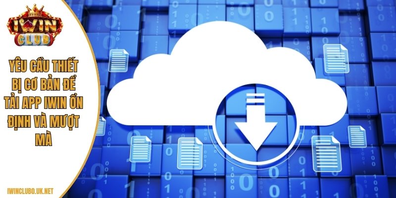 Yêu cầu thiết bị cơ bản để tải app Iwin ổn định và mượt mà