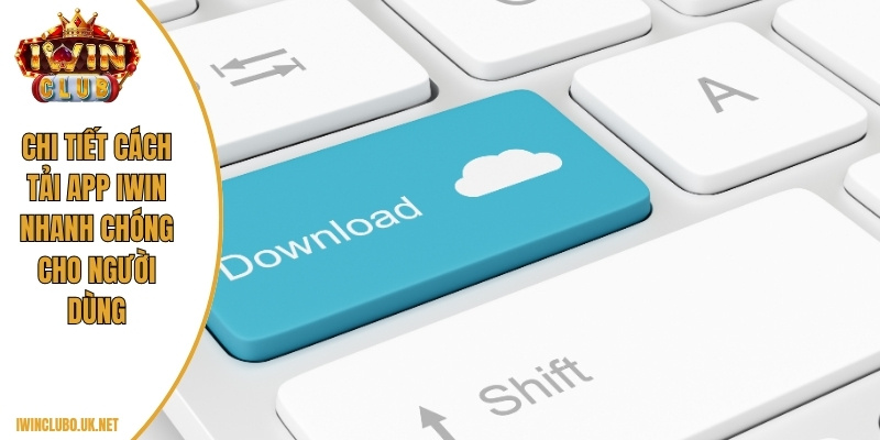 Chi tiết cách tải app Iwin nhanh chóng cho người dùng
